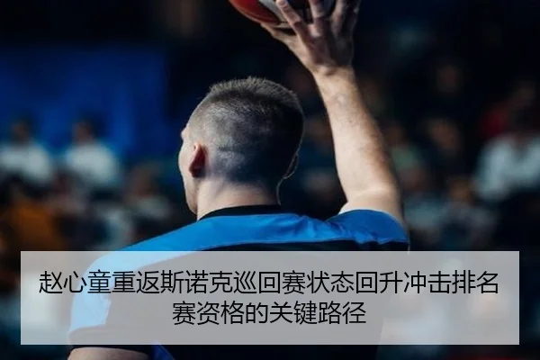 赵心童重返斯诺克巡回赛状态回升冲击排名赛资格的关键路径
